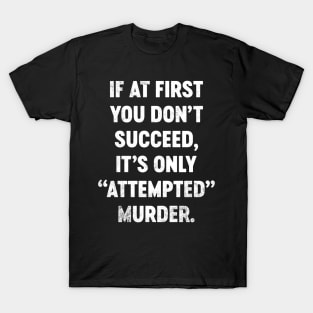 If At First You Don't Succeed It's Only Attempted Murder Funny T-Shirt